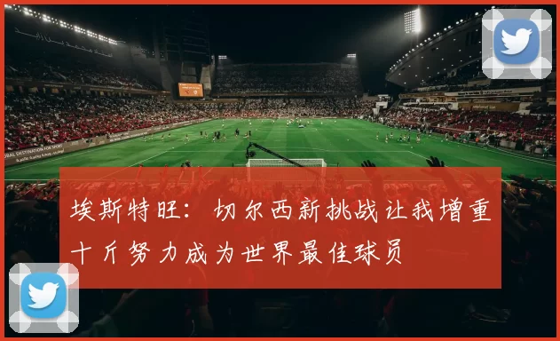 埃斯特旺：切尔西新挑战让我增重十斤努力成为世界最佳球员