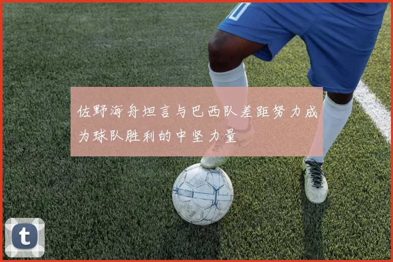 佐野海舟坦言与巴西队差距努力成为球队胜利的中坚力量
