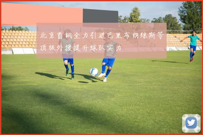 北京首钢全力引进巴里布朗琼斯等顶级外援提升球队实力