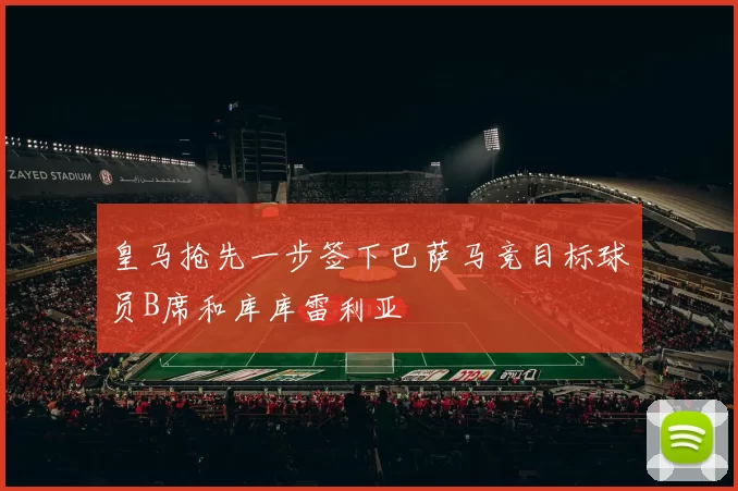 皇马抢先一步签下巴萨马竞目标球员B席和库库雷利亚