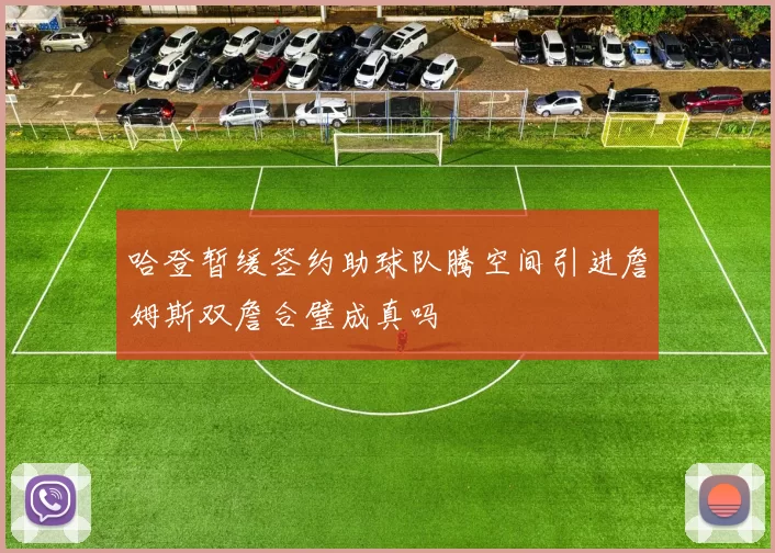 哈登暂缓签约助球队腾空间引进詹姆斯双詹合璧成真吗