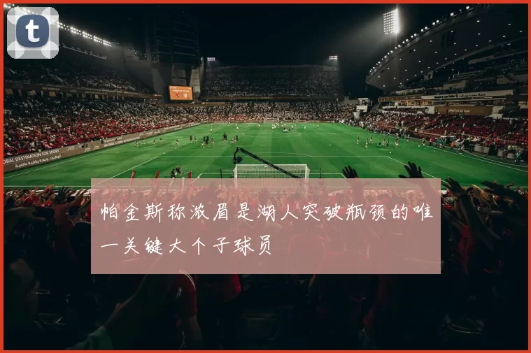 帕金斯称浓眉是湖人突破瓶颈的唯一关键大个子球员