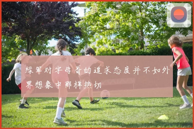 绿军对字母哥的追求态度并不如外界想象中那样热切