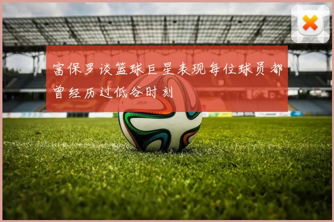 富保罗谈篮球巨星表现每位球员都曾经历过低谷时刻