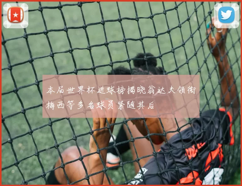 本届世界杯进球榜揭晓翁达夫领衔梅西等多名球员紧随其后