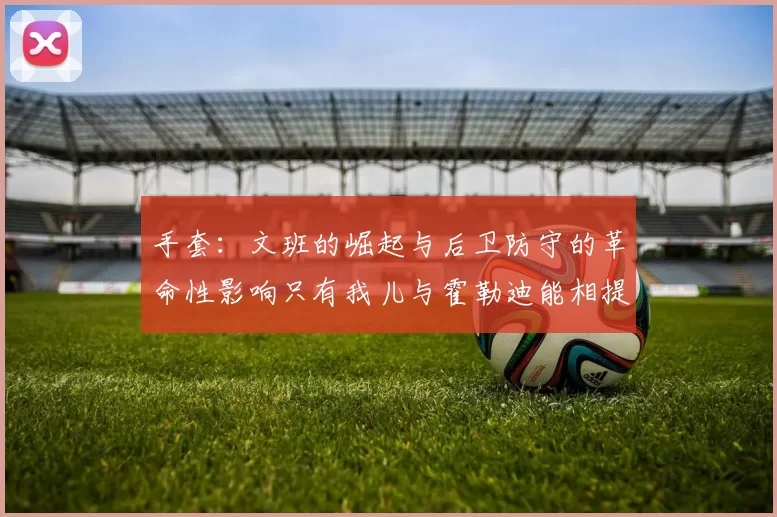 手套：文班的崛起与后卫防守的革命性影响只有我儿与霍勒迪能相提并论