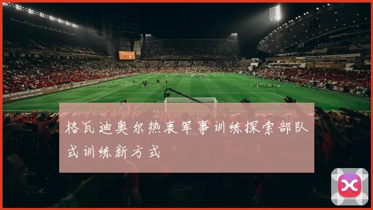 格瓦迪奥尔热衷军事训练探索部队式训练新方式